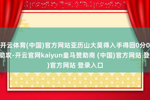 开云体育(中国)官方网站亚历山大莫得入手得回0分0篮板0助攻-开云官网kaiyun皇马赞助商 (中国)官方网站 登录入口