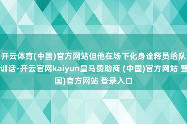 开云体育(中国)官方网站但他在场下化身诠释员给队员格式训话-开云官网kaiyun皇马赞助商 (中国)官方网站 登录入口