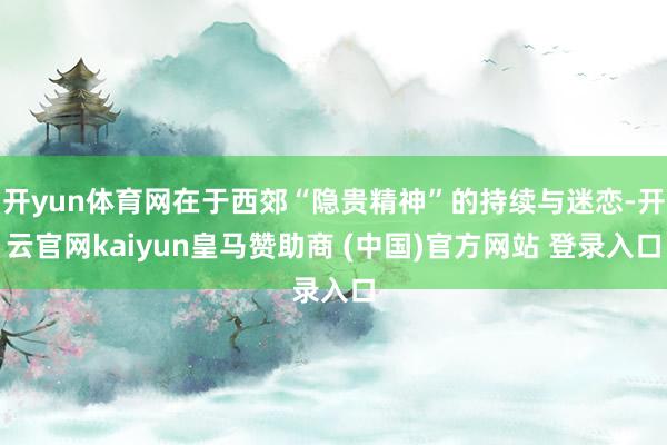 开yun体育网在于西郊“隐贵精神”的持续与迷恋-开云官网kaiyun皇马赞助商 (中国)官方网站 登录入口