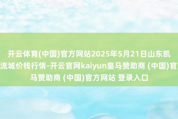 开云体育(中国)官方网站2025年5月21日山东凯盛国外农家具物流城价钱行情-开云官网kaiyun皇马赞助商 (中国)官方网站 登录入口