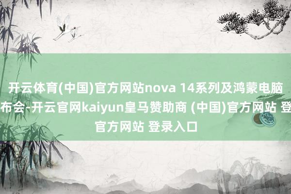开云体育(中国)官方网站nova 14系列及鸿蒙电脑新品发布会-开云官网kaiyun皇马赞助商 (中国)官方网站 登录入口