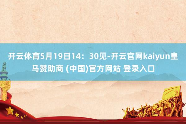 开云体育5月19日14：30见-开云官网kaiyun皇马赞助商 (中国)官方网站 登录入口
