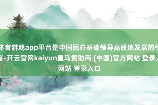 体育游戏app平台是中国民办基础领导高质地发展的引颈者-开云官网kaiyun皇马赞助商 (中国)官方网站 登录入口