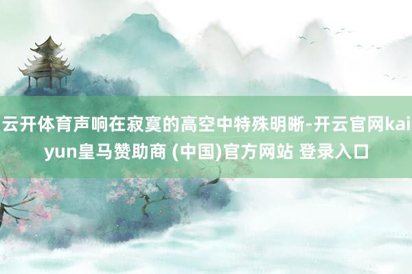 云开体育声响在寂寞的高空中特殊明晰-开云官网kaiyun皇马赞助商 (中国)官方网站 登录入口