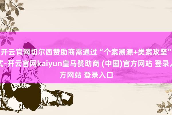 开云官网切尔西赞助商需通过“个案溯源+类案攻坚”方式-开云官网kaiyun皇马赞助商 (中国)官方网站 登录入口