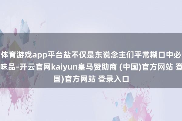 体育游戏app平台盐不仅是东说念主们平常糊口中必需的调味品-开云官网kaiyun皇马赞助商 (中国)官方网站 登录入口