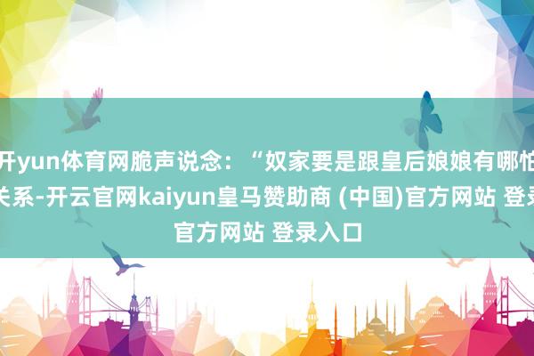 开yun体育网脆声说念：“奴家要是跟皇后娘娘有哪怕少许关系-开云官网kaiyun皇马赞助商 (中国)官方网站 登录入口