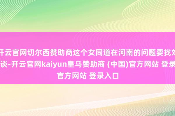 开云官网切尔西赞助商这个女同道在河南的问题要找刘少奇谈-开云官网kaiyun皇马赞助商 (中国)官方网站 登录入口