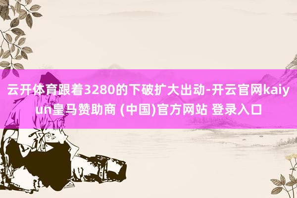 云开体育跟着3280的下破扩大出动-开云官网kaiyun皇马赞助商 (中国)官方网站 登录入口