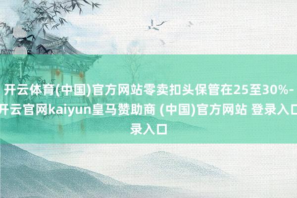 开云体育(中国)官方网站零卖扣头保管在25至30%-开云官网kaiyun皇马赞助商 (中国)官方网站 登录入口