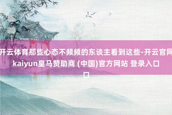 开云体育那些心态不频频的东谈主看到这些-开云官网kaiyun皇马赞助商 (中国)官方网站 登录入口