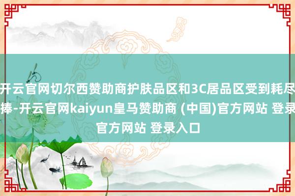 开云官网切尔西赞助商护肤品区和3C居品区受到耗尽者追捧-开云官网kaiyun皇马赞助商 (中国)官方网站 登录入口