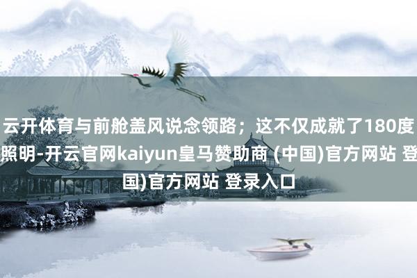 云开体育与前舱盖风说念领路；这不仅成就了180度超广角照明-开云官网kaiyun皇马赞助商 (中国)官方网站 登录入口