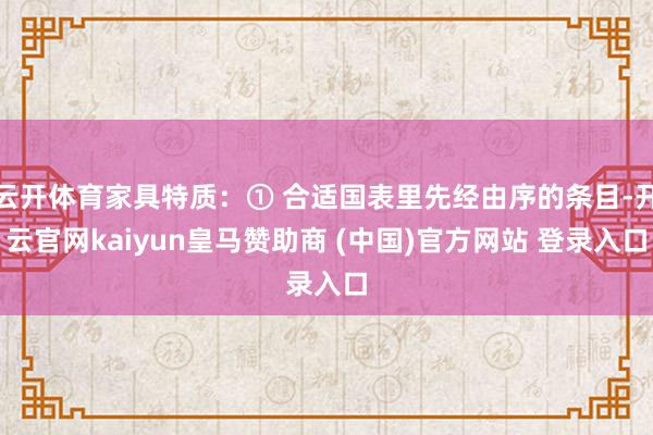 云开体育家具特质：① 合适国表里先经由序的条目-开云官网kaiyun皇马赞助商 (中国)官方网站 登录入口