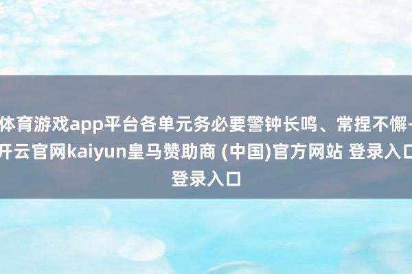 体育游戏app平台各单元务必要警钟长鸣、常捏不懈-开云官网kaiyun皇马赞助商 (中国)官方网站 登录入口