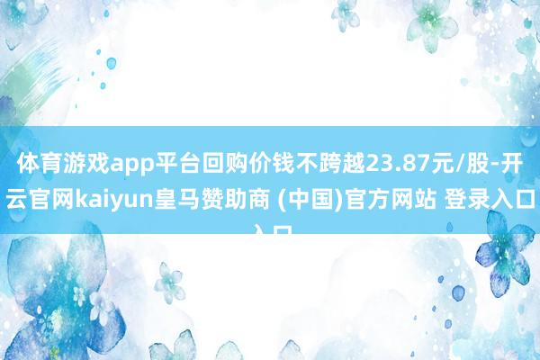 体育游戏app平台回购价钱不跨越23.87元/股-开云官网kaiyun皇马赞助商 (中国)官方网站 登录入口