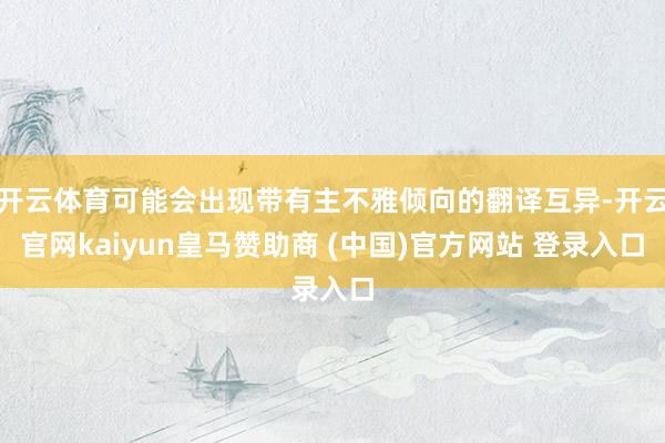 开云体育可能会出现带有主不雅倾向的翻译互异-开云官网kaiyun皇马赞助商 (中国)官方网站 登录入口