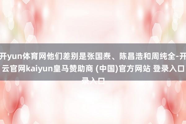 开yun体育网他们差别是张国焘、陈昌浩和周纯全-开云官网kaiyun皇马赞助商 (中国)官方网站 登录入口