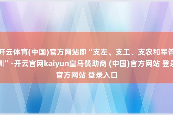 开云体育(中国)官方网站即“支左、支工、支农和军管、军训”-开云官网kaiyun皇马赞助商 (中国)官方网站 登录入口