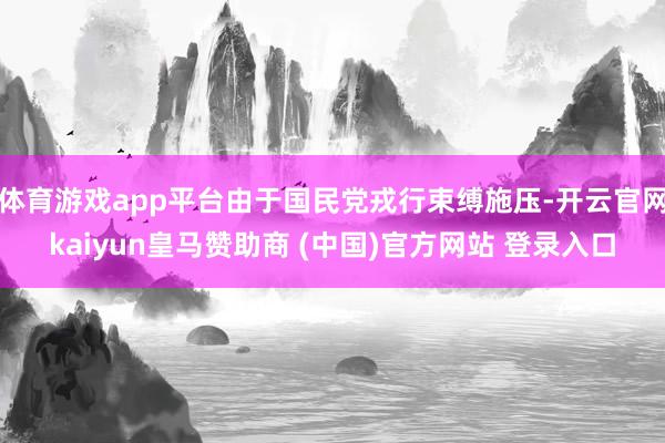 体育游戏app平台由于国民党戎行束缚施压-开云官网kaiyun皇马赞助商 (中国)官方网站 登录入口