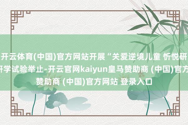 开云体育(中国)官方网站开展“关爱逆境儿童 忻悦研学同业”主题研学试验举止-开云官网kaiyun皇马赞助商 (中国)官方网站 登录入口