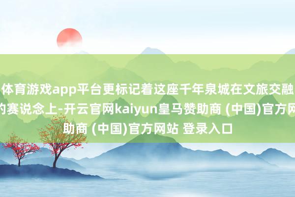 体育游戏app平台更标记着这座千年泉城在文旅交融与文创改造的赛说念上-开云官网kaiyun皇马赞助商 (中国)官方网站 登录入口