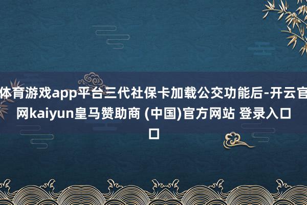 体育游戏app平台三代社保卡加载公交功能后-开云官网kaiyun皇马赞助商 (中国)官方网站 登录入口