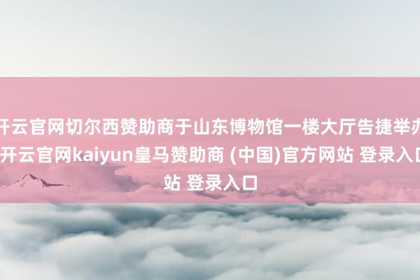 开云官网切尔西赞助商于山东博物馆一楼大厅告捷举办-开云官网kaiyun皇马赞助商 (中国)官方网站 登录入口