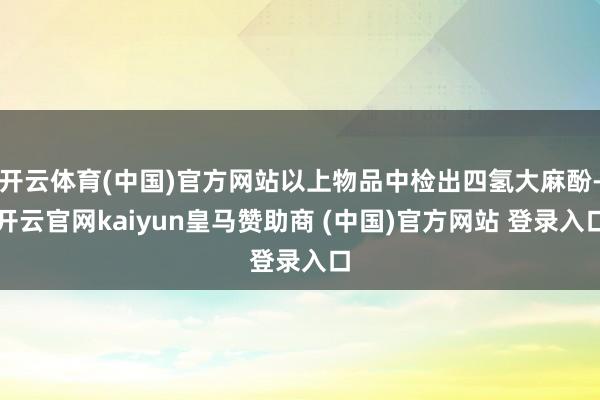 开云体育(中国)官方网站以上物品中检出四氢大麻酚-开云官网kaiyun皇马赞助商 (中国)官方网站 登录入口