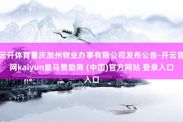 云开体育重庆加州物业办事有限公司发布公告-开云官网kaiyun皇马赞助商 (中国)官方网站 登录入口