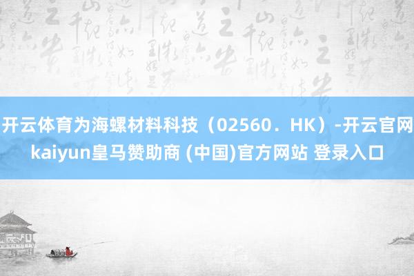 开云体育为海螺材料科技（02560．HK）-开云官网kaiyun皇马赞助商 (中国)官方网站 登录入口
