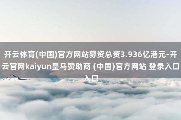 开云体育(中国)官方网站募资总资3.936亿港元-开云官网kaiyun皇马赞助商 (中国)官方网站 登录入口