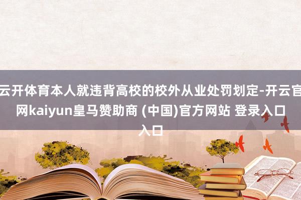 云开体育本人就违背高校的校外从业处罚划定-开云官网kaiyun皇马赞助商 (中国)官方网站 登录入口