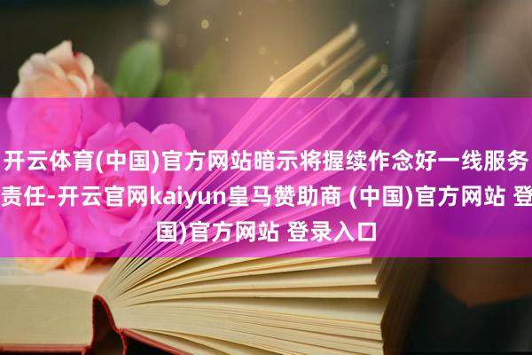 开云体育(中国)官方网站暗示将握续作念好一线服务者关怀责任-开云官网kaiyun皇马赞助商 (中国)官方网站 登录入口