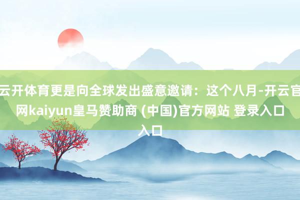 云开体育更是向全球发出盛意邀请:这个八月-开云官网kaiyun皇马赞助商 (中国)官方网站 登录入口