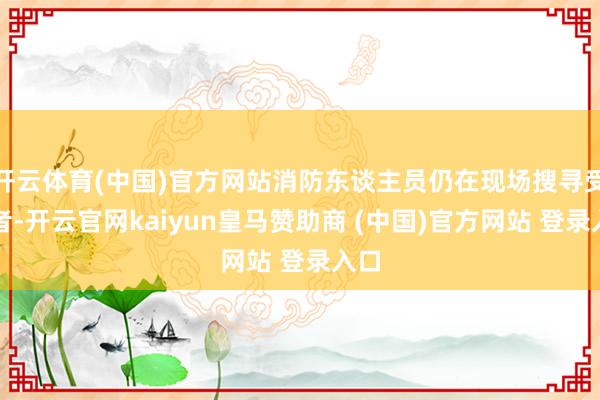 开云体育(中国)官方网站消防东谈主员仍在现场搜寻受害者-开云官网kaiyun皇马赞助商 (中国)官方网站 登录入口