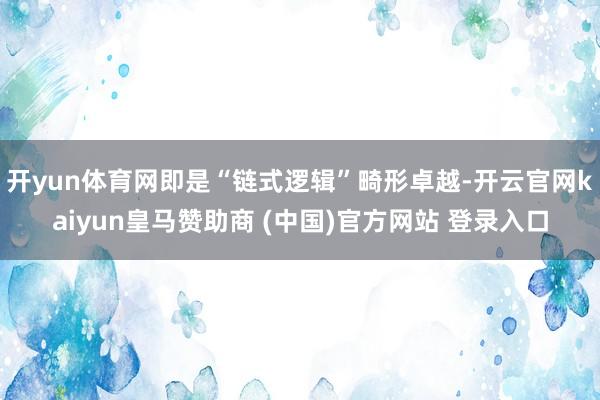 开yun体育网即是“链式逻辑”畸形卓越-开云官网kaiyun皇马赞助商 (中国)官方网站 登录入口