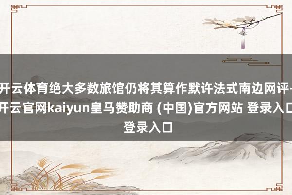 开云体育绝大多数旅馆仍将其算作默许法式南边网评-开云官网kaiyun皇马赞助商 (中国)官方网站 登录入口