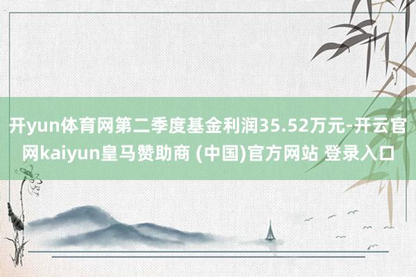开yun体育网第二季度基金利润35.52万元-开云官网kaiyun皇马赞助商 (中国)官方网站 登录入口