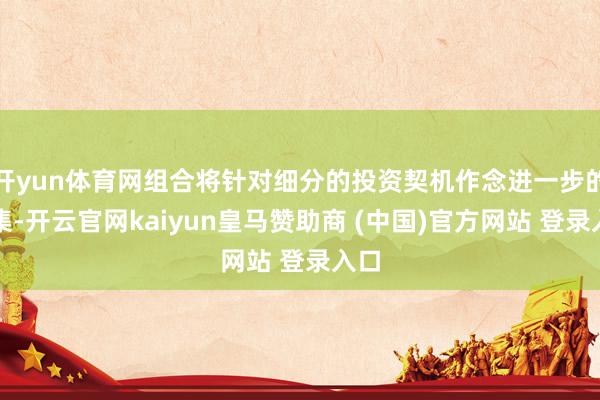 开yun体育网组合将针对细分的投资契机作念进一步的汇集-开云官网kaiyun皇马赞助商 (中国)官方网站 登录入口