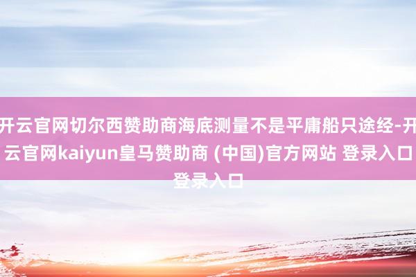 开云官网切尔西赞助商海底测量不是平庸船只途经-开云官网kaiyun皇马赞助商 (中国)官方网站 登录入口