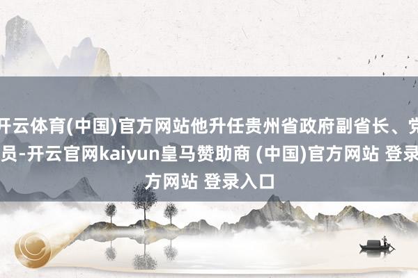 开云体育(中国)官方网站他升任贵州省政府副省长、党构成员-开云官网kaiyun皇马赞助商 (中国)官方网站 登录入口