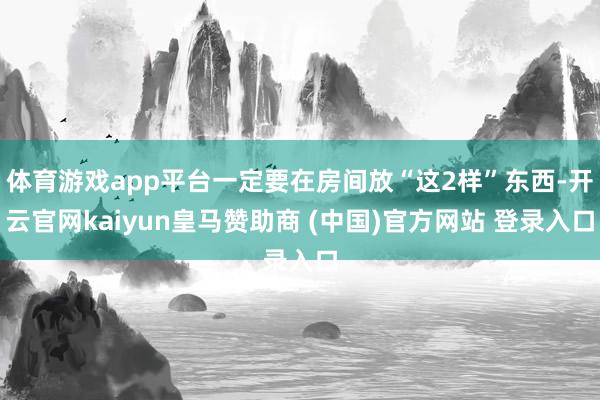 体育游戏app平台一定要在房间放“这2样”东西-开云官网kaiyun皇马赞助商 (中国)官方网站 登录入口