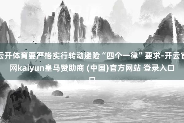 云开体育要严格实行转动避险“四个一律”要求-开云官网kaiyun皇马赞助商 (中国)官方网站 登录入口
