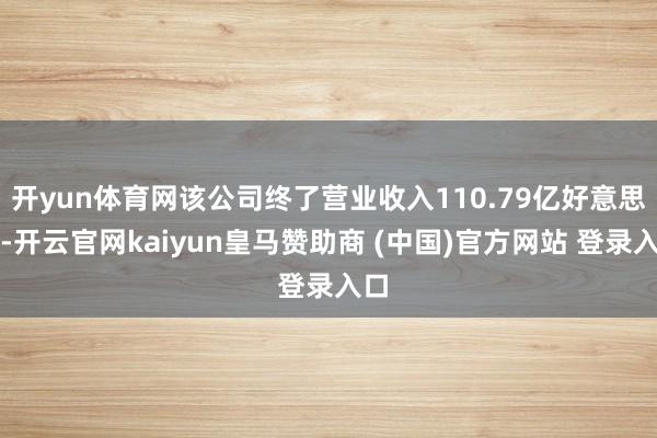 开yun体育网该公司终了营业收入110.79亿好意思元-开云官网kaiyun皇马赞助商 (中国)官方网站 登录入口
