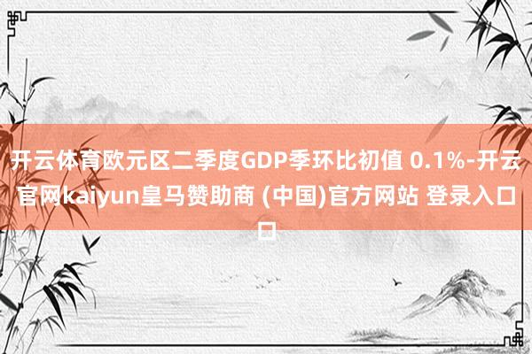 开云体育欧元区二季度GDP季环比初值 0.1%-开云官网kaiyun皇马赞助商 (中国)官方网站 登录入口