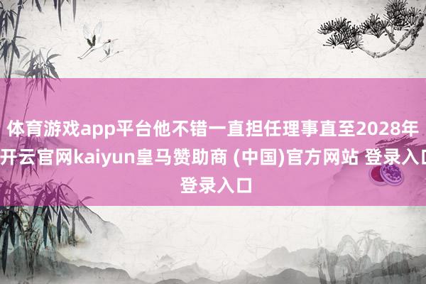 体育游戏app平台他不错一直担任理事直至2028年-开云官网kaiyun皇马赞助商 (中国)官方网站 登录入口