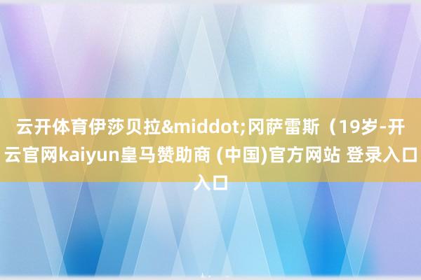 云开体育伊莎贝拉&middot;冈萨雷斯（19岁-开云官网kaiyun皇马赞助商 (中国)官方网站 登录入口