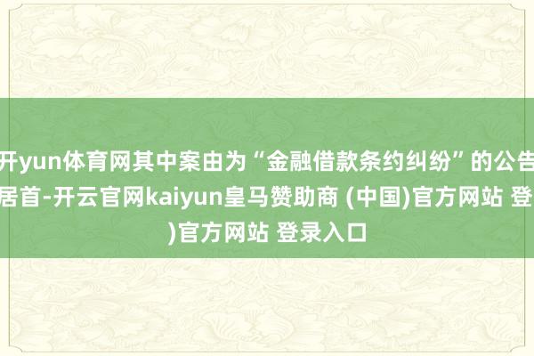 开yun体育网其中案由为“金融借款条约纠纷”的公告以5则居首-开云官网kaiyun皇马赞助商 (中国)官方网站 登录入口