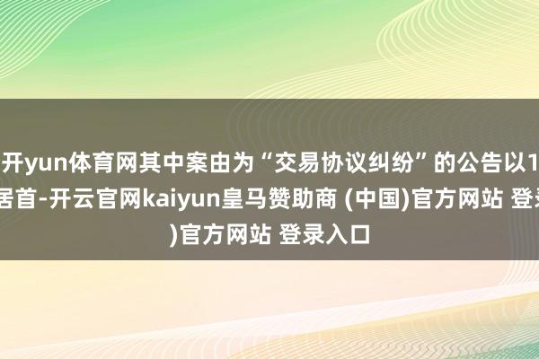 开yun体育网其中案由为“交易协议纠纷”的公告以108则居首-开云官网kaiyun皇马赞助商 (中国)官方网站 登录入口